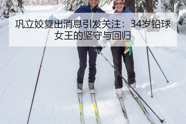 巩立姣复出消息引发关注：34岁铅球女王的坚守与回归