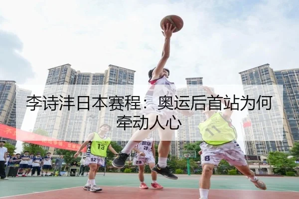 李诗沣日本赛程：奥运后首站为何牵动人心